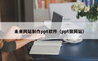 广汉未来网站制作ppt软件（ppt做网站）