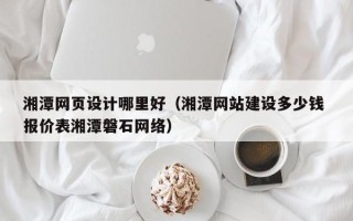 广汉湘潭网页设计哪里好（湘潭网站建设多少钱 报价表湘潭磐石网络）