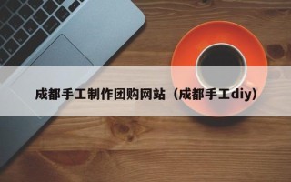 广汉成都手工制作团购网站（成都手工diy）