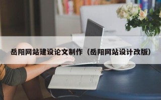 广汉岳阳网站建设论文制作（岳阳网站设计改版）