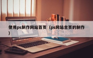 广汉使用ps制作网站首页（ps网站主页的制作）