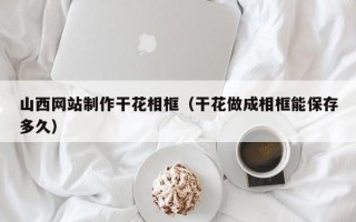 广汉山西网站制作干花相框（干花做成相框能保存多久）