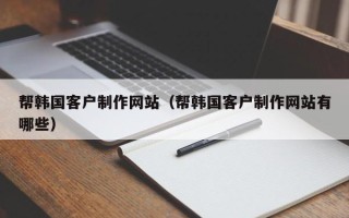 广汉帮韩国客户制作网站（帮韩国客户制作网站有哪些）